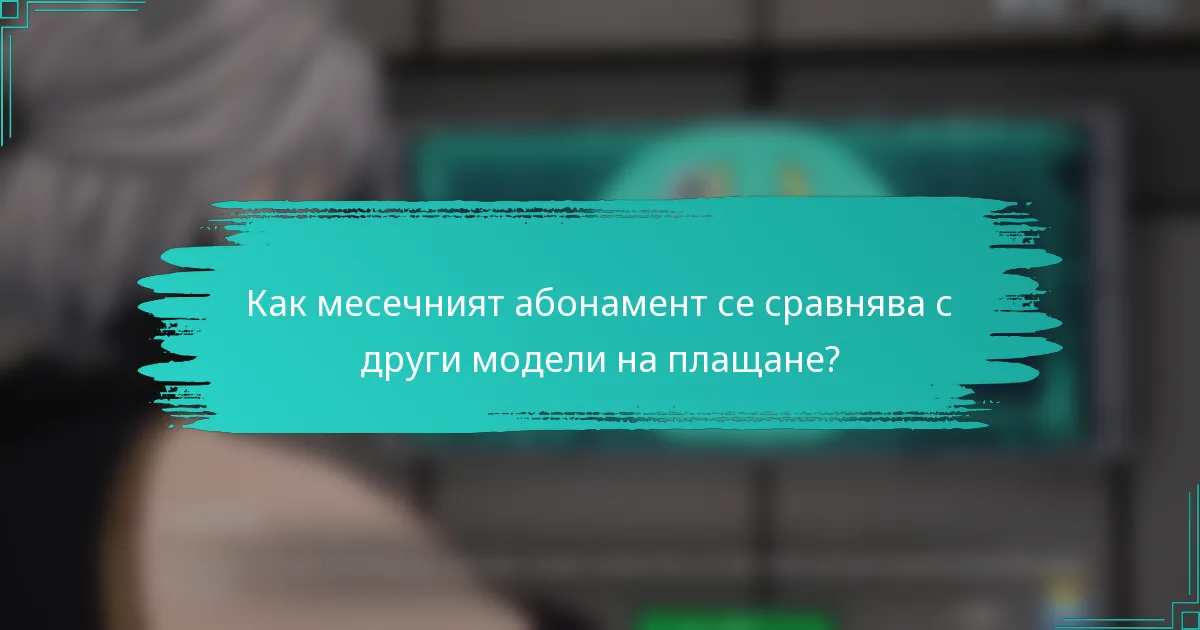 Как месечният абонамент се сравнява с други модели на плащане?