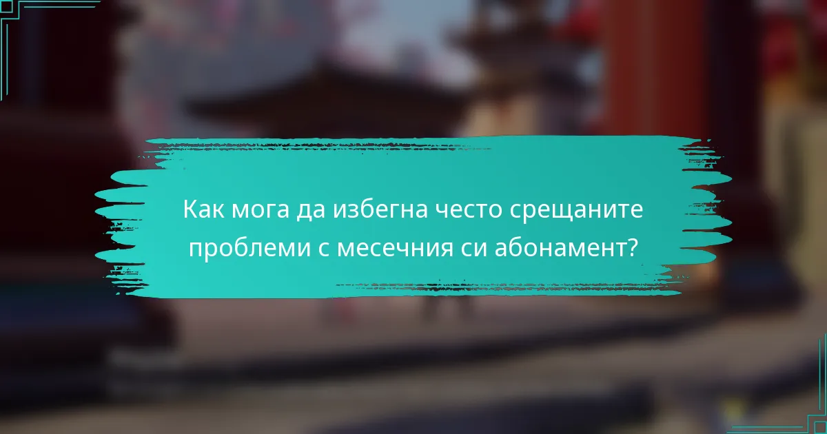 Как мога да избегна често срещаните проблеми с месечния си абонамент?