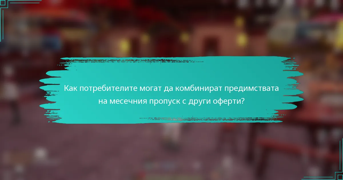 Как потребителите могат да комбинират предимствата на месечния пропуск с други оферти?