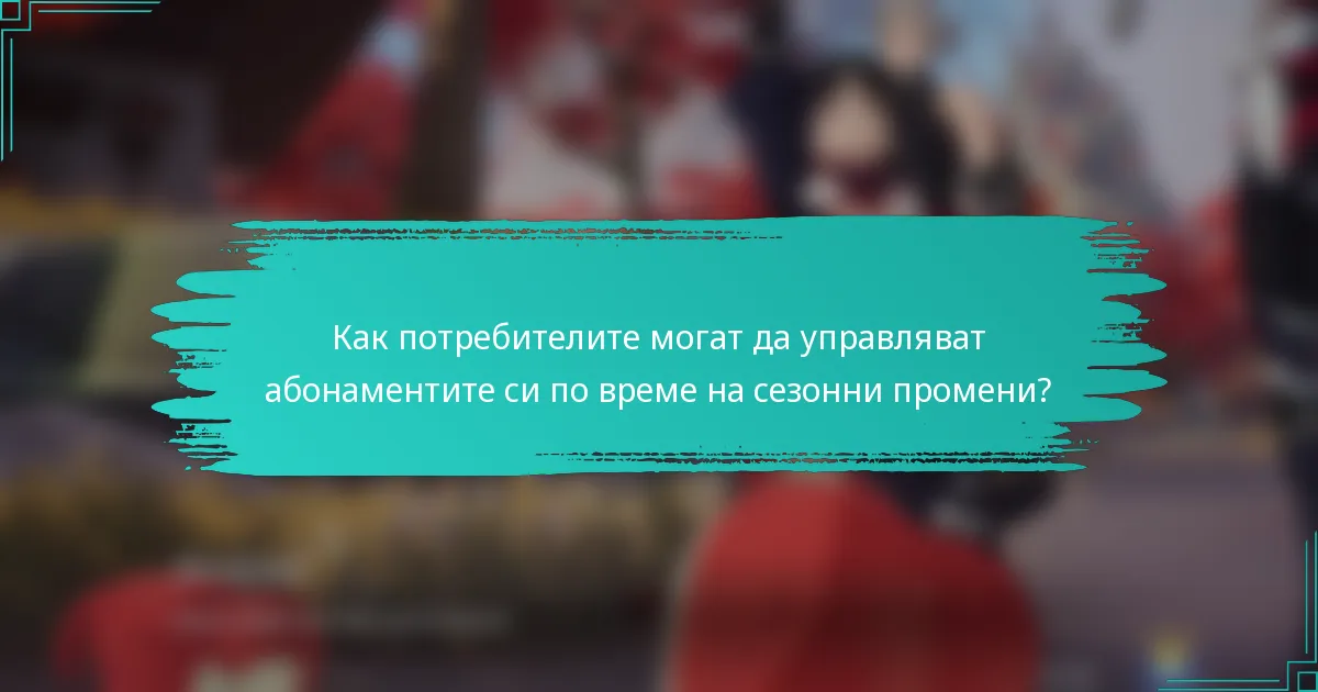 Как потребителите могат да управляват абонаментите си по време на сезонни промени?