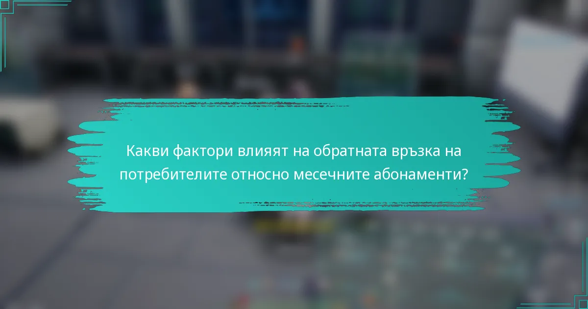 Какви фактори влияят на обратната връзка на потребителите относно месечните абонаменти?