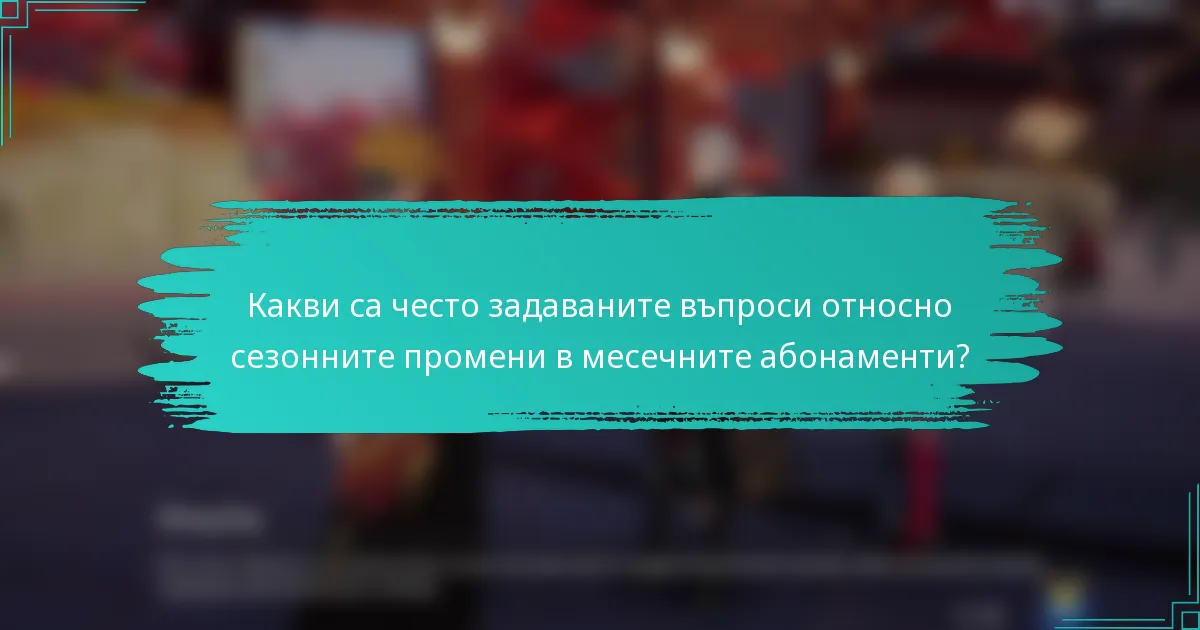 Какви са често задаваните въпроси относно сезонните промени в месечните абонаменти?