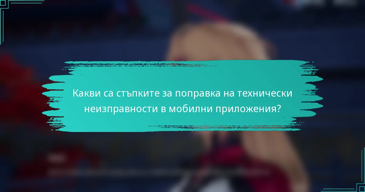 Какви са стъпките за поправка на технически неизправности в мобилни приложения?