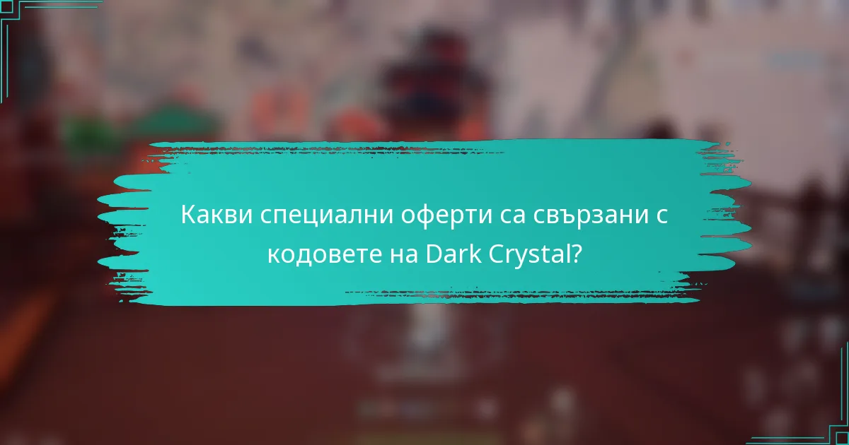Какви специални оферти са свързани с кодовете на Dark Crystal?
