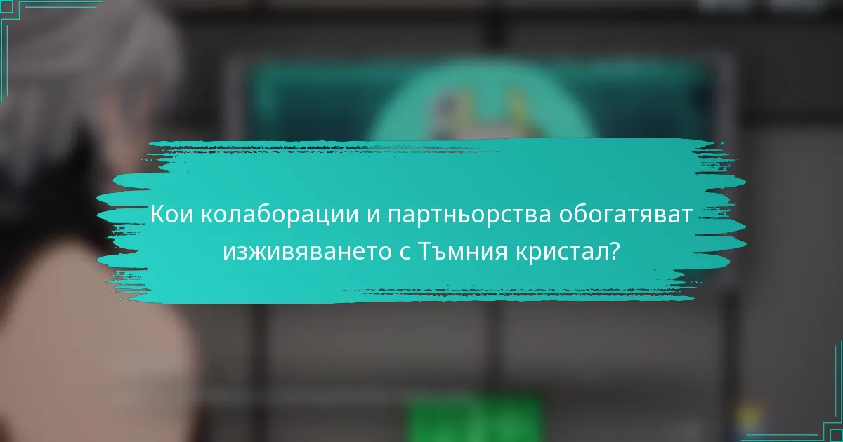 Кои колаборации и партньорства обогатяват изживяването с Тъмния кристал?